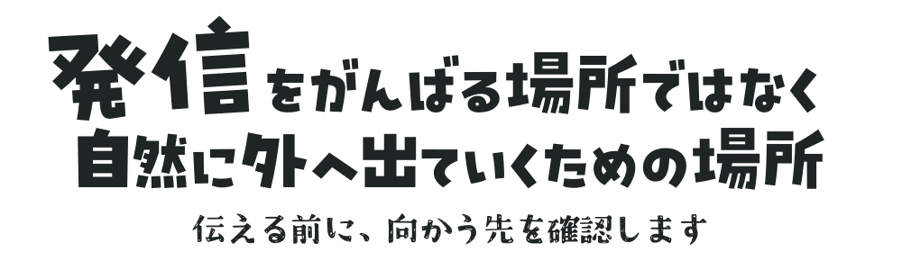 発信をがんばる場所ではなく 自然に外へ出ていくための場所