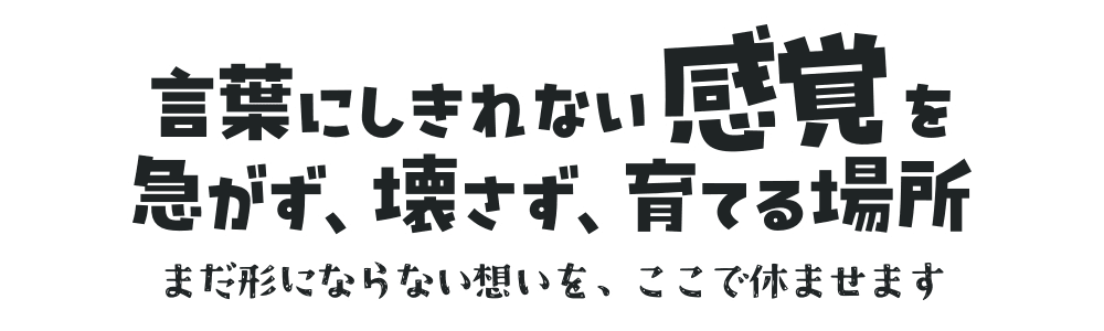 言葉にしきれない感覚を急がず、壊さず、育てる場所