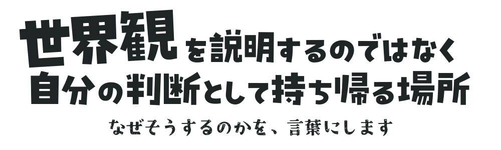 世界観を説明するのではなく 自分の判断として持ち帰る場所